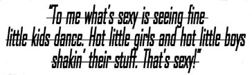 "To me what's sexy is seeing fine little kids dance. Hot little girls and hot little boys shakin' their stuff. That's sexy!"